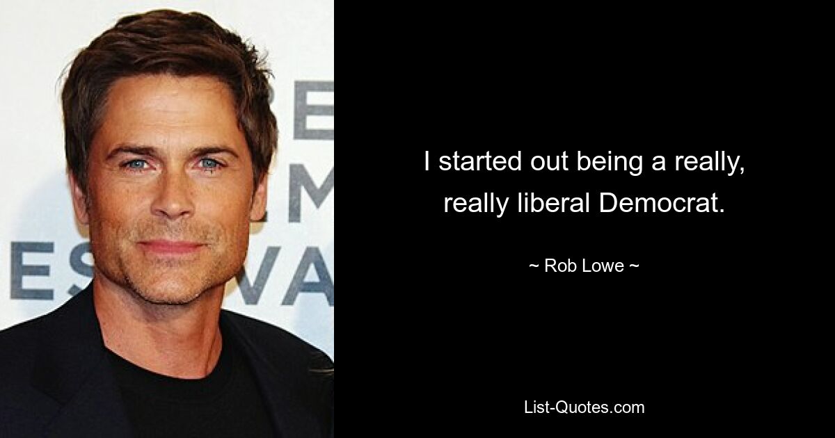 I started out being a really, really liberal Democrat. — © Rob Lowe