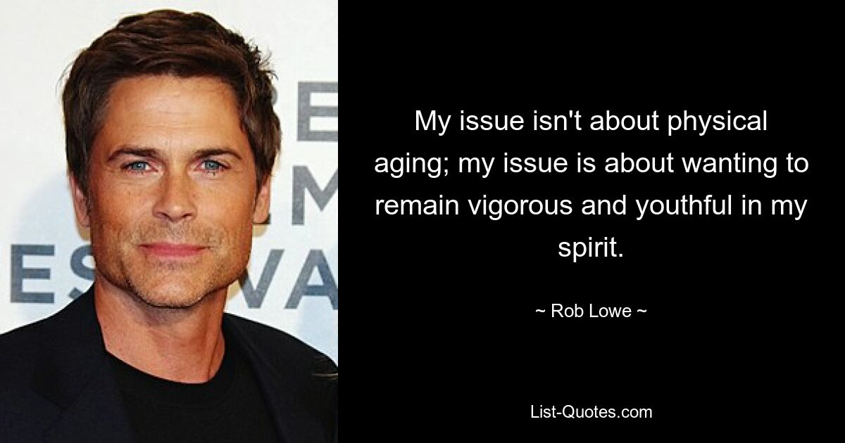 My issue isn't about physical aging; my issue is about wanting to remain vigorous and youthful in my spirit. — © Rob Lowe