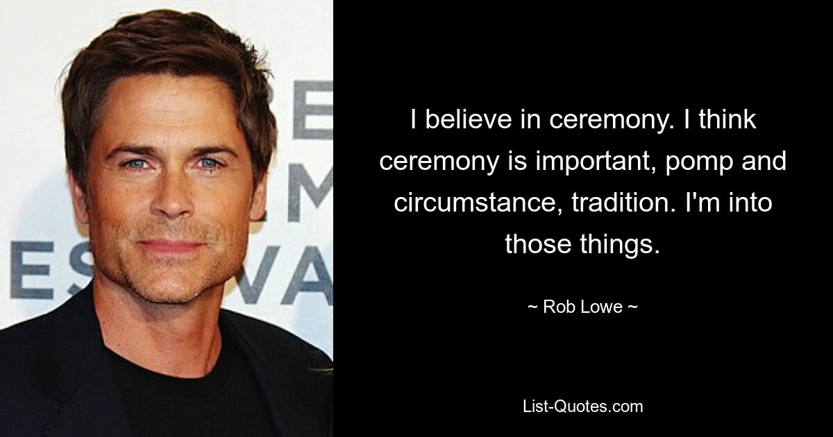 I believe in ceremony. I think ceremony is important, pomp and circumstance, tradition. I'm into those things. — © Rob Lowe