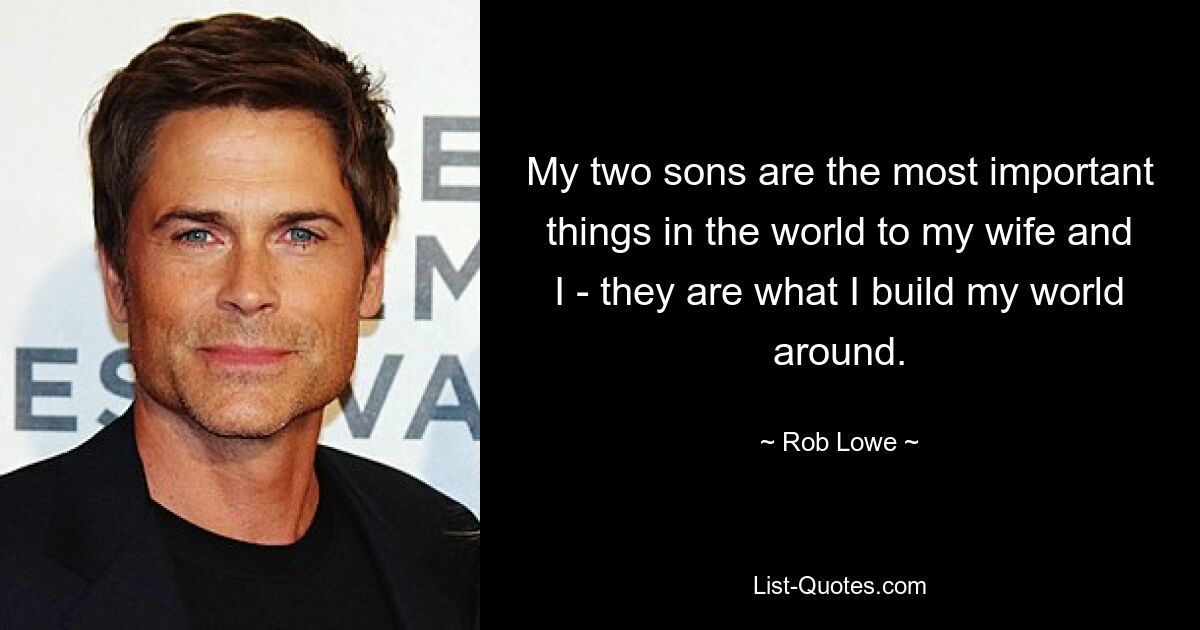 My two sons are the most important things in the world to my wife and I - they are what I build my world around. — © Rob Lowe