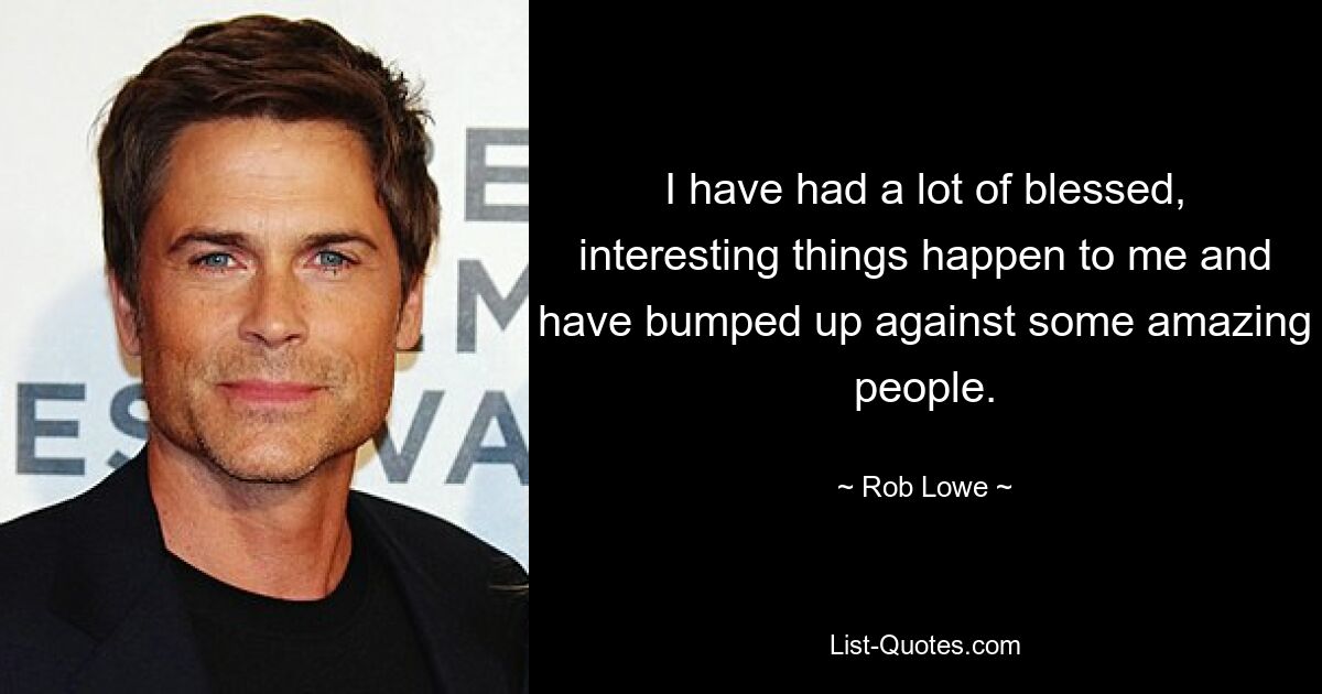 I have had a lot of blessed, interesting things happen to me and have bumped up against some amazing people. — © Rob Lowe