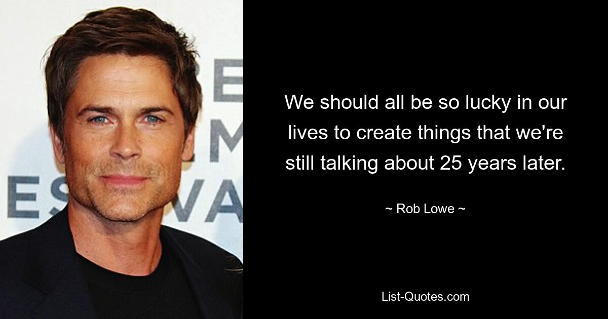 We should all be so lucky in our lives to create things that we're still talking about 25 years later. — © Rob Lowe