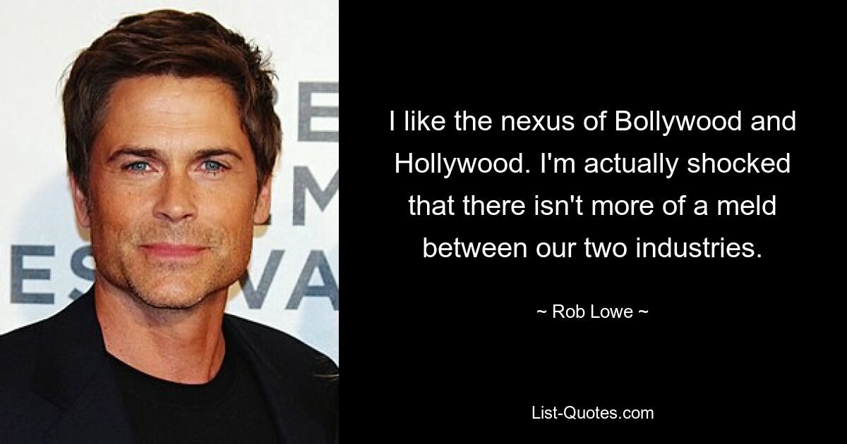 I like the nexus of Bollywood and Hollywood. I'm actually shocked that there isn't more of a meld between our two industries. — © Rob Lowe