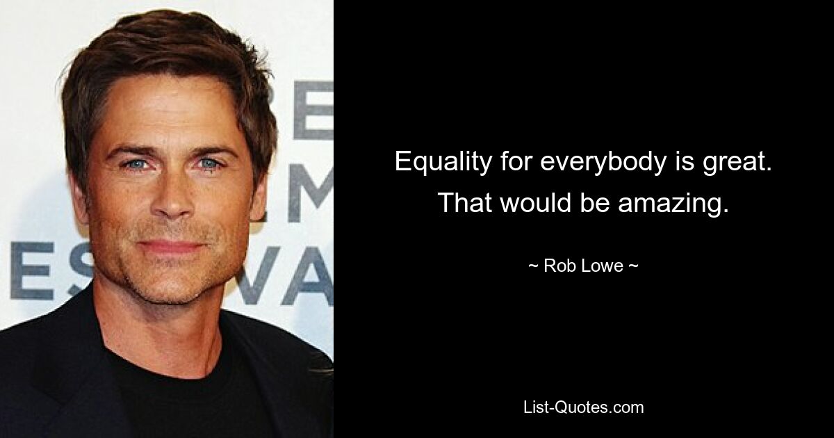 Equality for everybody is great. That would be amazing. — © Rob Lowe