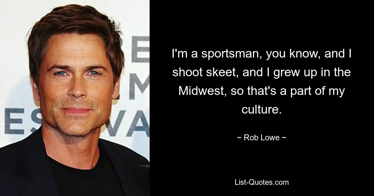 I'm a sportsman, you know, and I shoot skeet, and I grew up in the Midwest, so that's a part of my culture. — © Rob Lowe