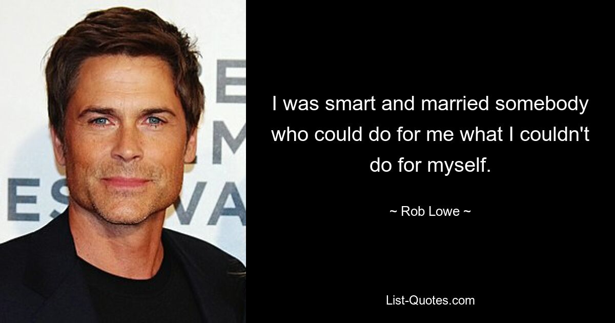 I was smart and married somebody who could do for me what I couldn't do for myself. — © Rob Lowe