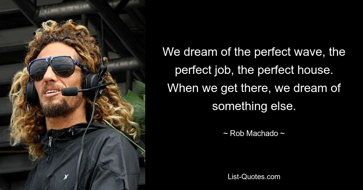 We dream of the perfect wave, the perfect job, the perfect house. When we get there, we dream of something else. — © Rob Machado