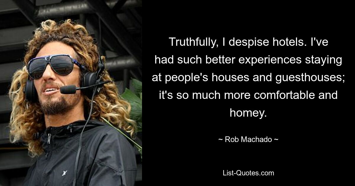 Truthfully, I despise hotels. I've had such better experiences staying at people's houses and guesthouses; it's so much more comfortable and homey. — © Rob Machado