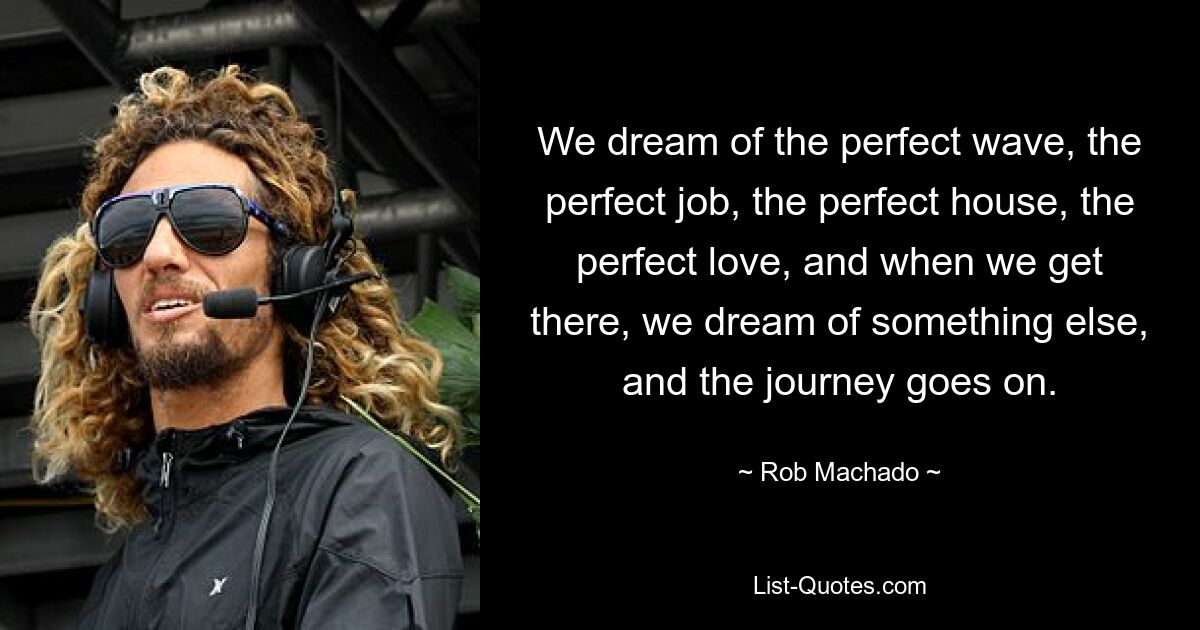 We dream of the perfect wave, the perfect job, the perfect house, the perfect love, and when we get there, we dream of something else, and the journey goes on. — © Rob Machado