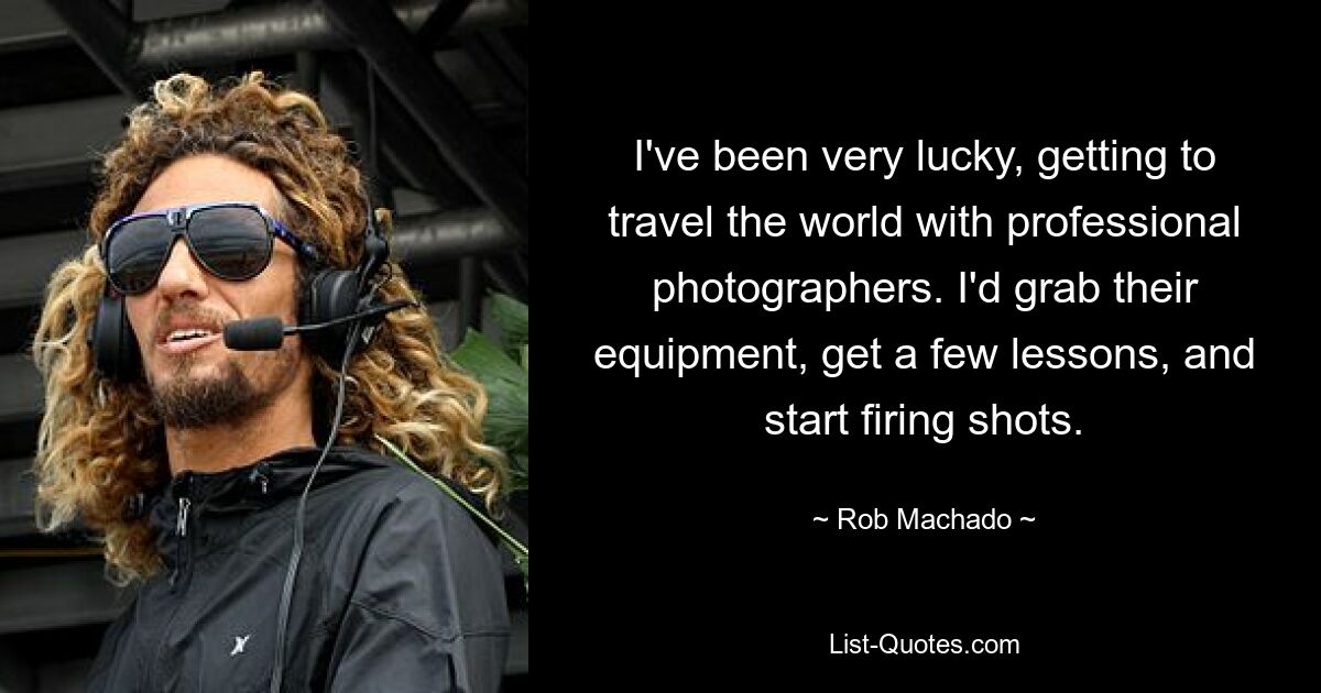 I've been very lucky, getting to travel the world with professional photographers. I'd grab their equipment, get a few lessons, and start firing shots. — © Rob Machado