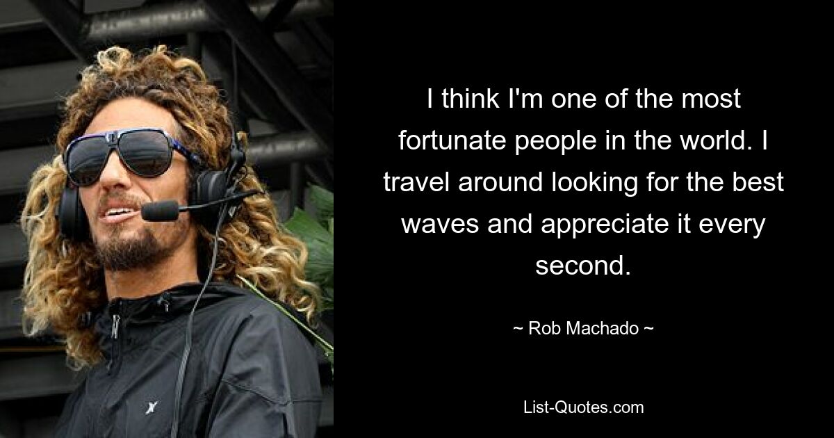 I think I'm one of the most fortunate people in the world. I travel around looking for the best waves and appreciate it every second. — © Rob Machado