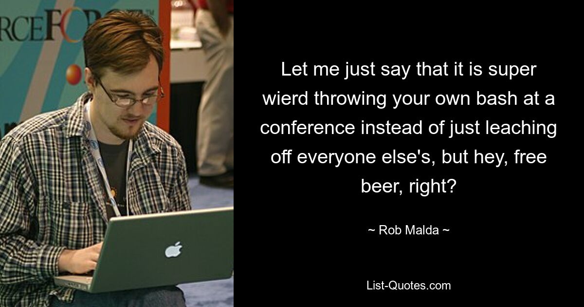 Let me just say that it is super wierd throwing your own bash at a conference instead of just leaching off everyone else's, but hey, free beer, right? — © Rob Malda