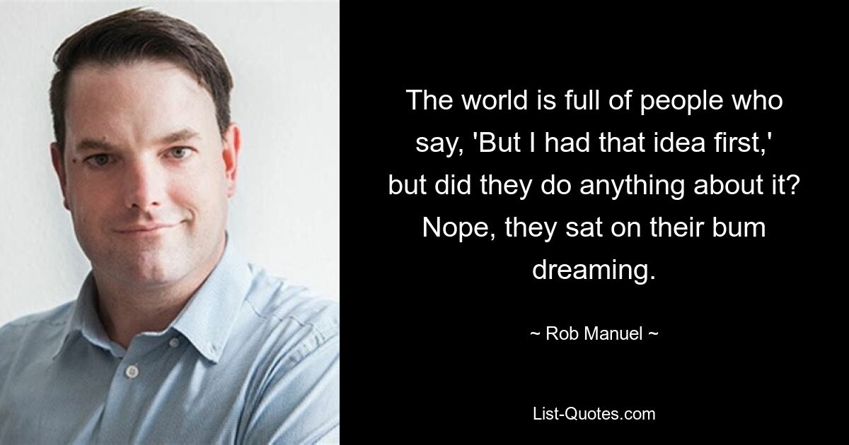 The world is full of people who say, 'But I had that idea first,' but did they do anything about it? Nope, they sat on their bum dreaming. — © Rob Manuel