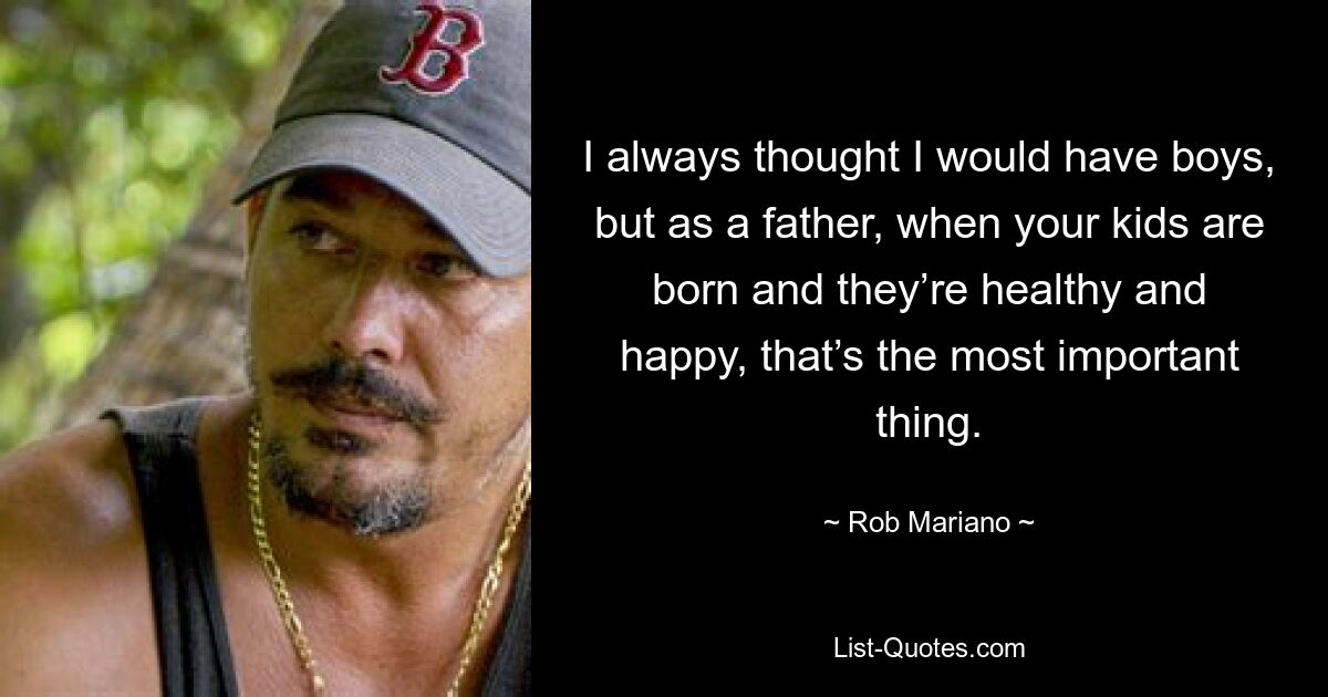 I always thought I would have boys, but as a father, when your kids are born and they’re healthy and happy, that’s the most important thing. — © Rob Mariano