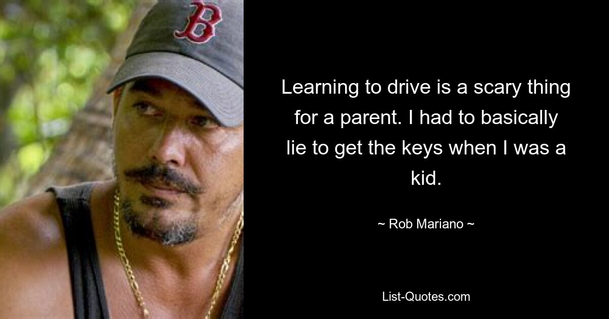 Learning to drive is a scary thing for a parent. I had to basically lie to get the keys when I was a kid. — © Rob Mariano