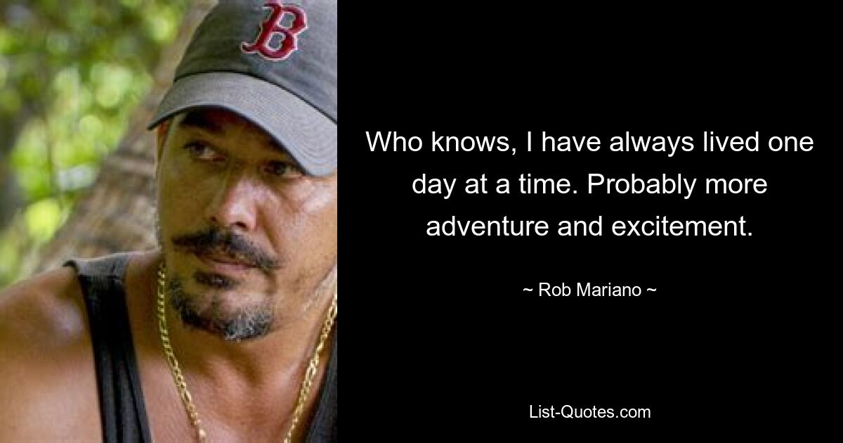 Who knows, I have always lived one day at a time. Probably more adventure and excitement. — © Rob Mariano