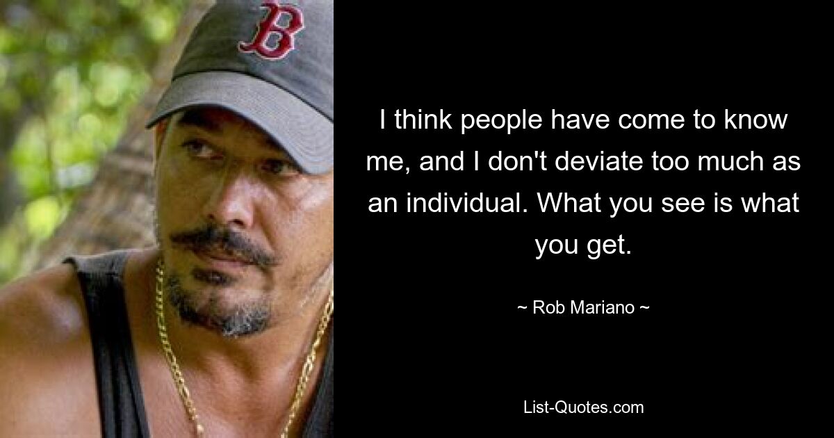 I think people have come to know me, and I don't deviate too much as an individual. What you see is what you get. — © Rob Mariano