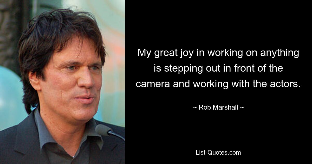 My great joy in working on anything is stepping out in front of the camera and working with the actors. — © Rob Marshall