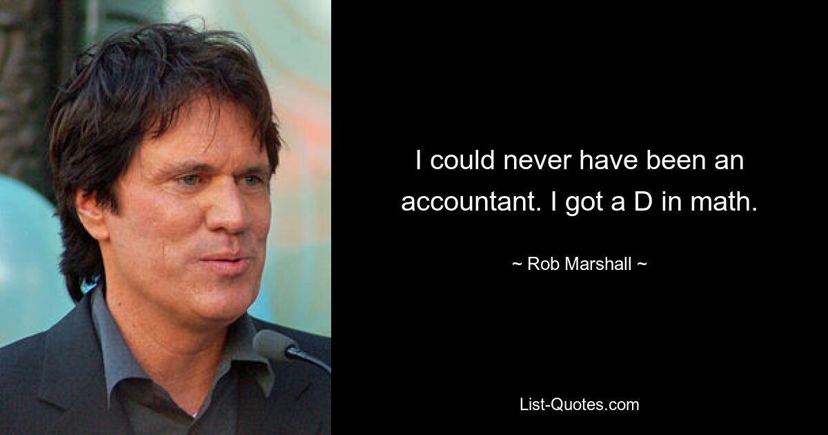 I could never have been an accountant. I got a D in math. — © Rob Marshall