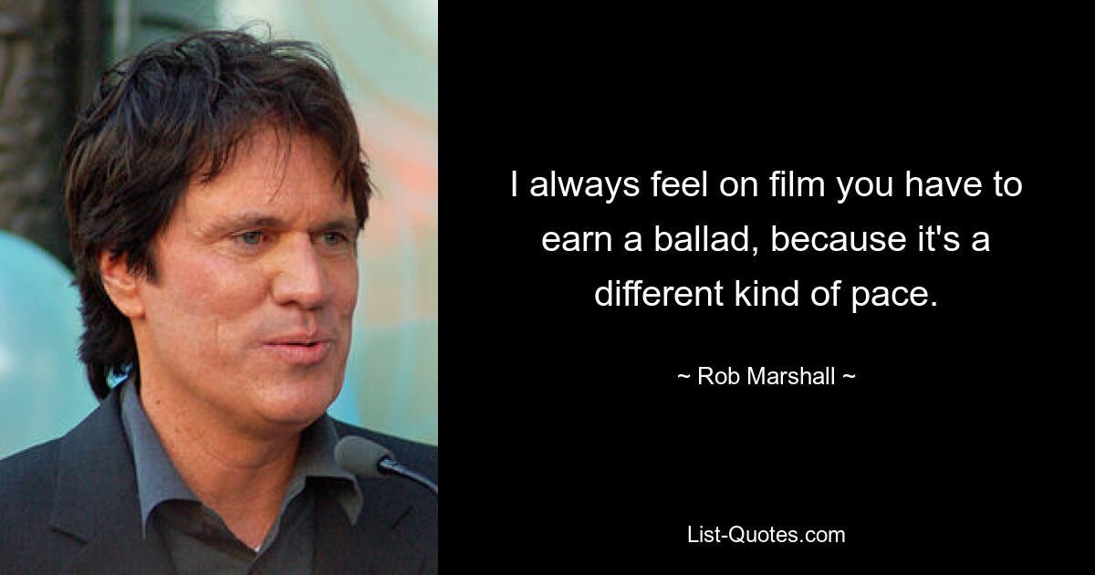 I always feel on film you have to earn a ballad, because it's a different kind of pace. — © Rob Marshall