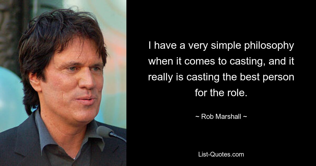 I have a very simple philosophy when it comes to casting, and it really is casting the best person for the role. — © Rob Marshall