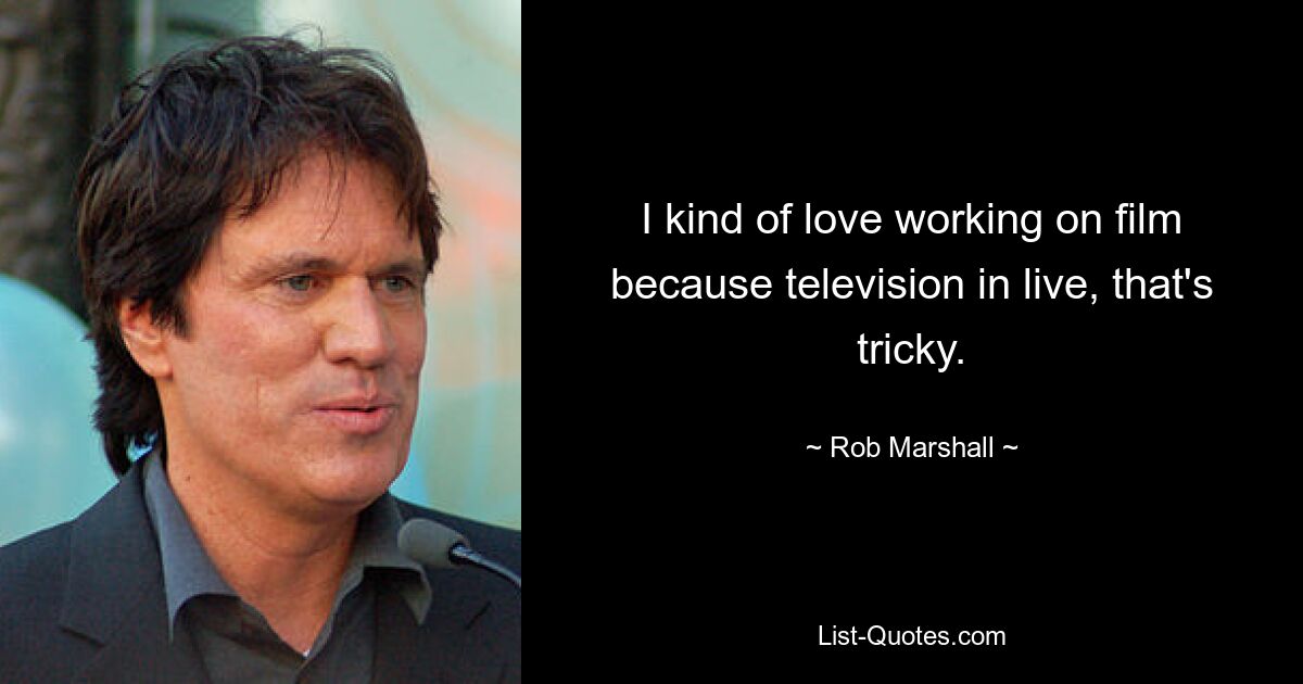 I kind of love working on film because television in live, that's tricky. — © Rob Marshall