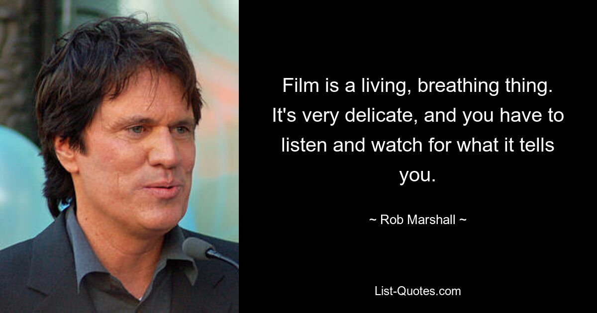 Film is a living, breathing thing. It's very delicate, and you have to listen and watch for what it tells you. — © Rob Marshall