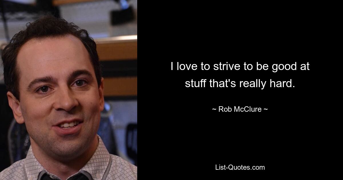 I love to strive to be good at stuff that's really hard. — © Rob McClure