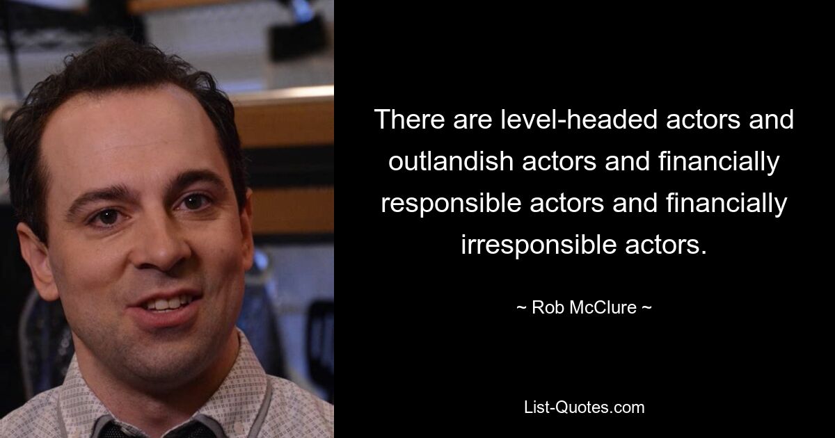 There are level-headed actors and outlandish actors and financially responsible actors and financially irresponsible actors. — © Rob McClure