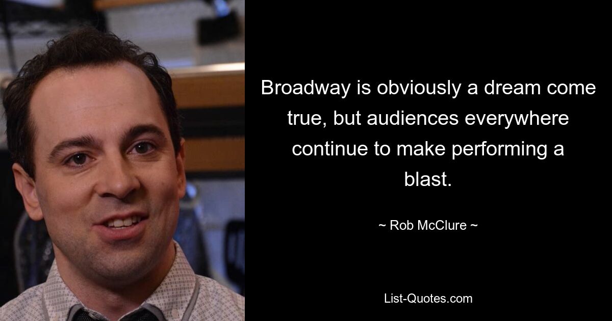 Broadway is obviously a dream come true, but audiences everywhere continue to make performing a blast. — © Rob McClure