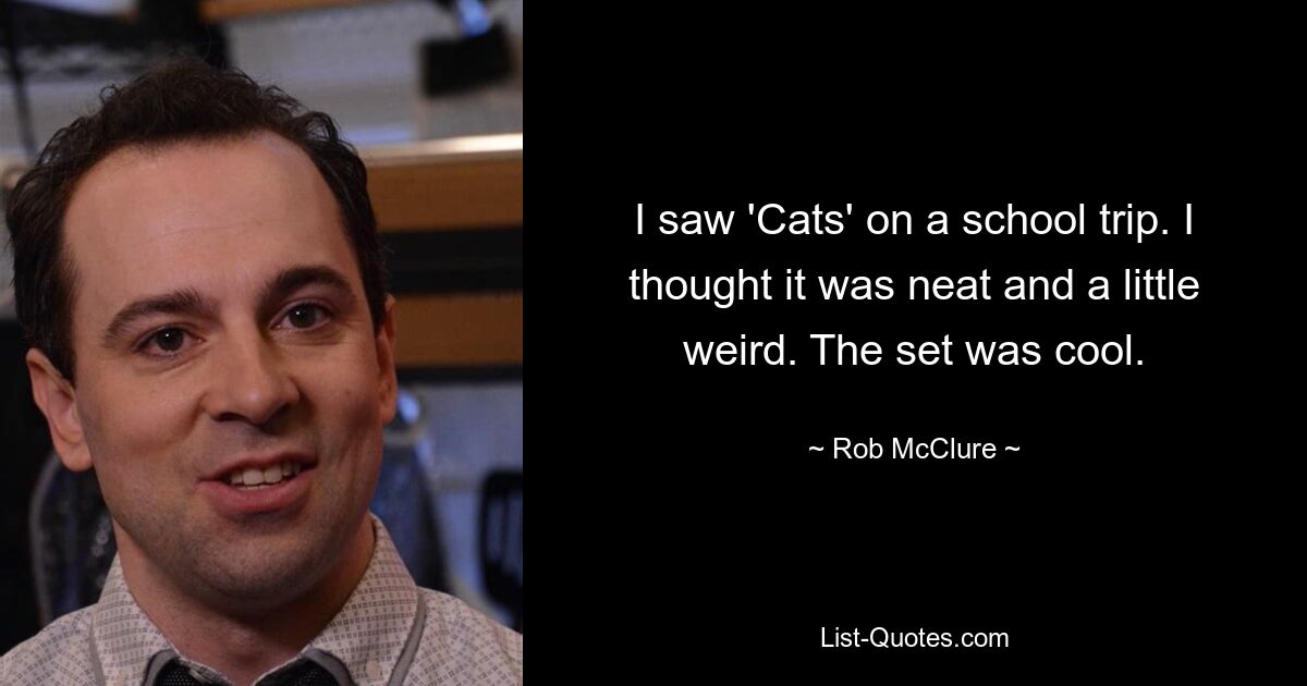 I saw 'Cats' on a school trip. I thought it was neat and a little weird. The set was cool. — © Rob McClure