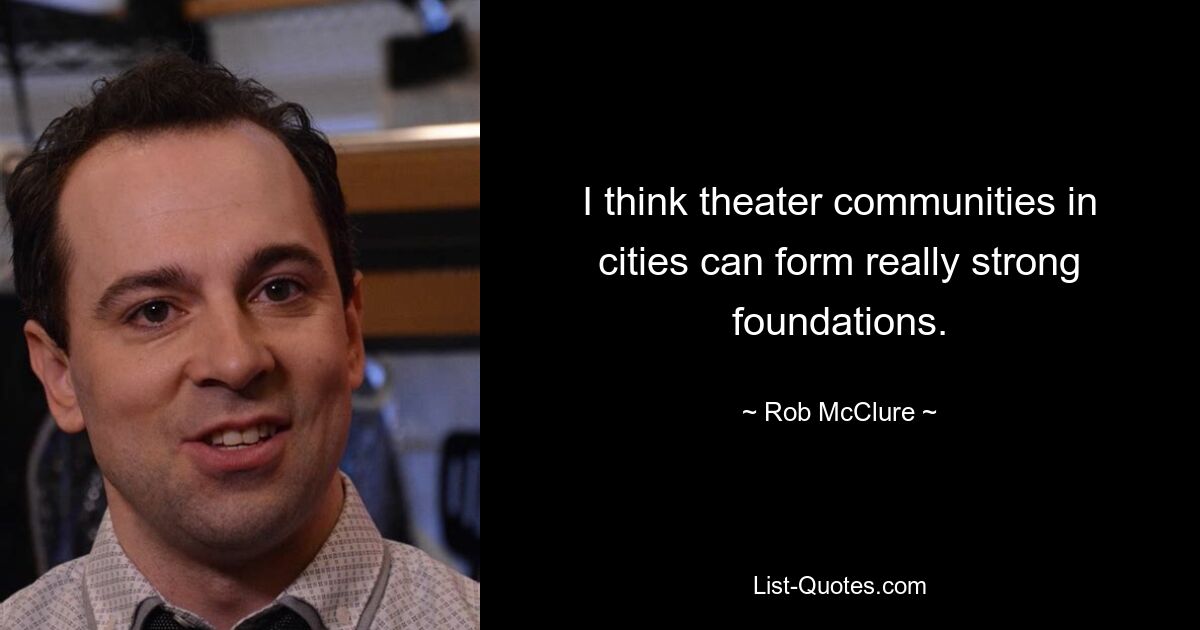 I think theater communities in cities can form really strong foundations. — © Rob McClure