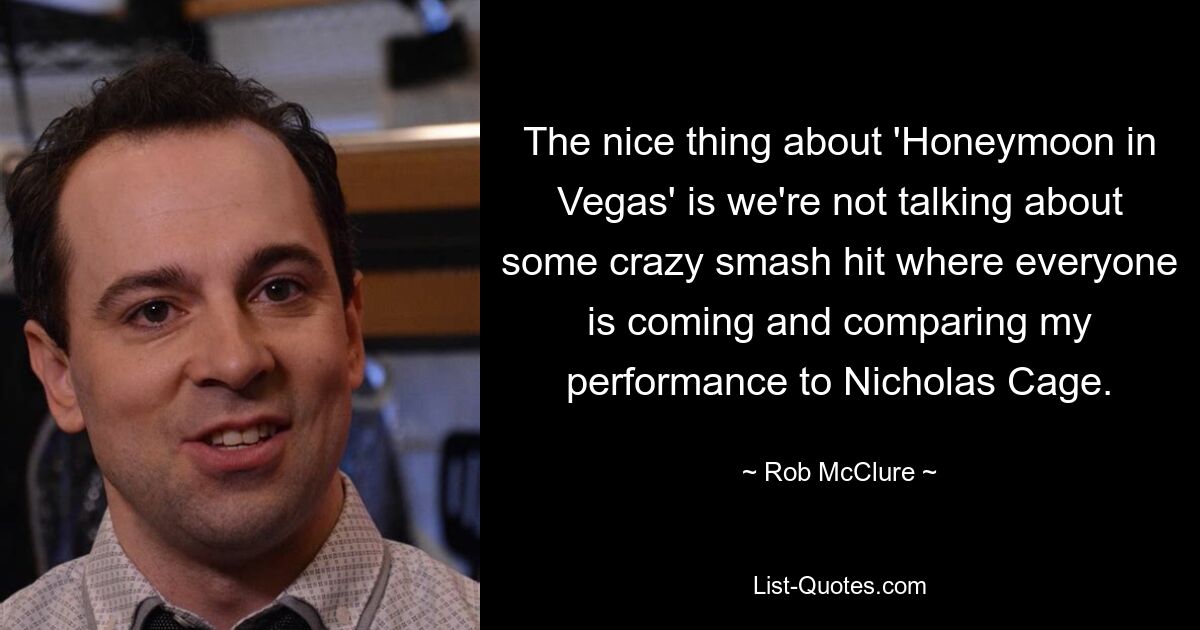 The nice thing about 'Honeymoon in Vegas' is we're not talking about some crazy smash hit where everyone is coming and comparing my performance to Nicholas Cage. — © Rob McClure