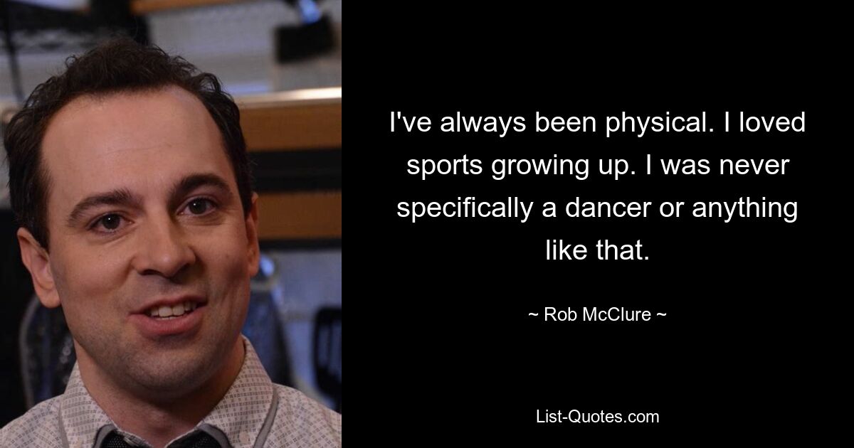 I've always been physical. I loved sports growing up. I was never specifically a dancer or anything like that. — © Rob McClure