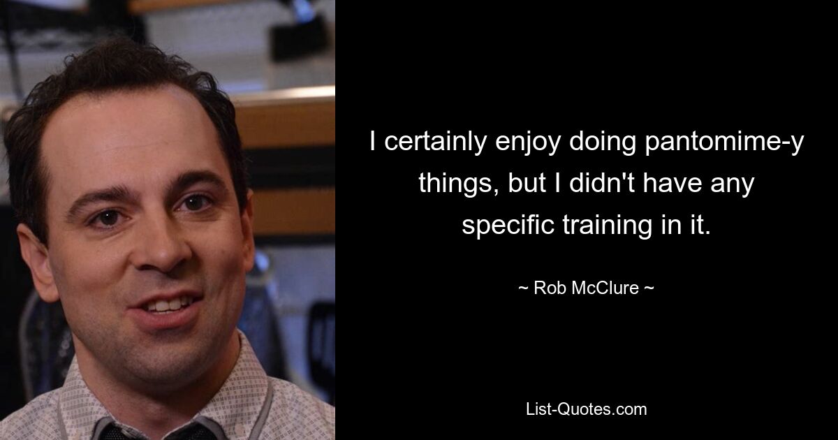 I certainly enjoy doing pantomime-y things, but I didn't have any specific training in it. — © Rob McClure