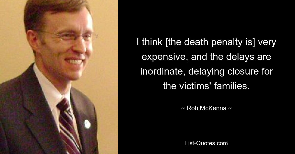 I think [the death penalty is] very expensive, and the delays are inordinate, delaying closure for the victims' families. — © Rob McKenna