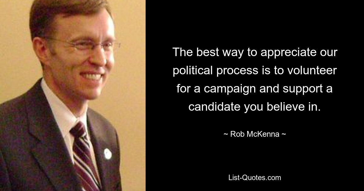 The best way to appreciate our political process is to volunteer for a campaign and support a candidate you believe in. — © Rob McKenna