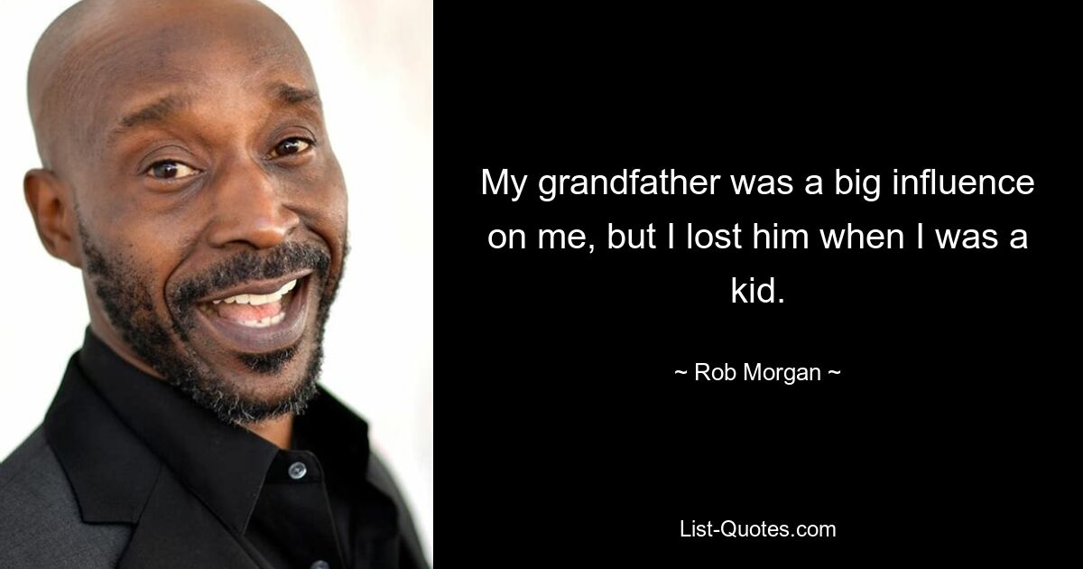 My grandfather was a big influence on me, but I lost him when I was a kid. — © Rob Morgan