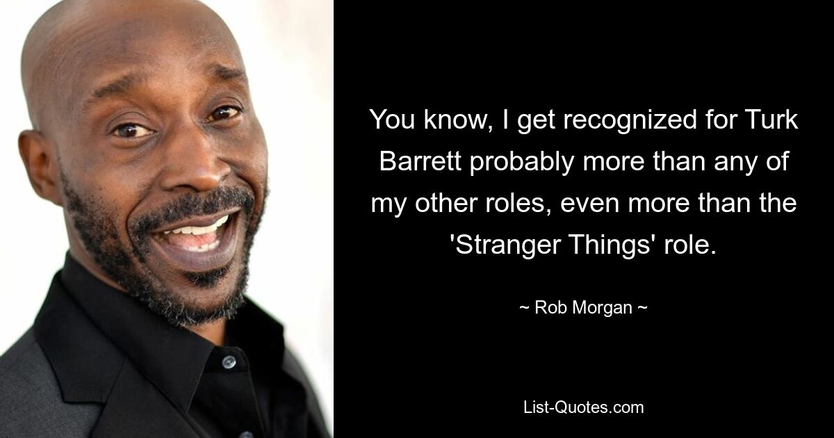 You know, I get recognized for Turk Barrett probably more than any of my other roles, even more than the 'Stranger Things' role. — © Rob Morgan