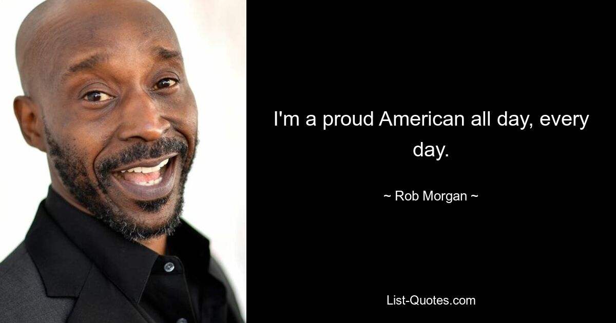 I'm a proud American all day, every day. — © Rob Morgan