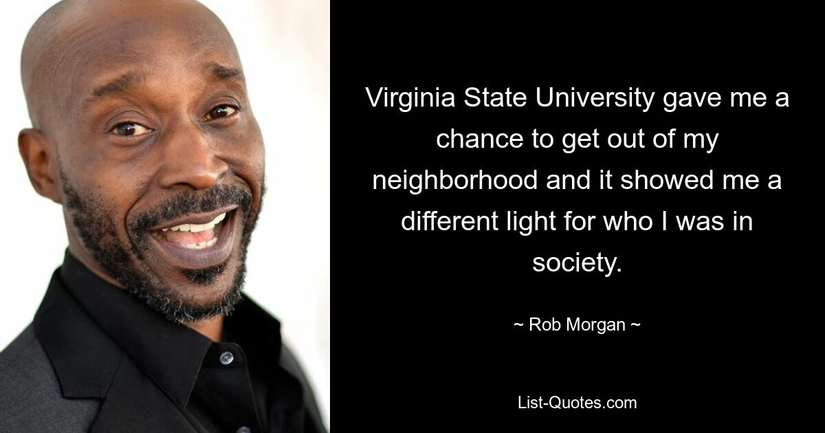 Virginia State University gave me a chance to get out of my neighborhood and it showed me a different light for who I was in society. — © Rob Morgan