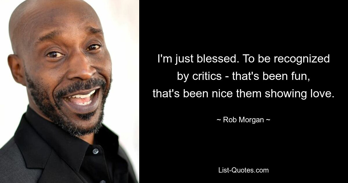 I'm just blessed. To be recognized by critics - that's been fun, that's been nice them showing love. — © Rob Morgan