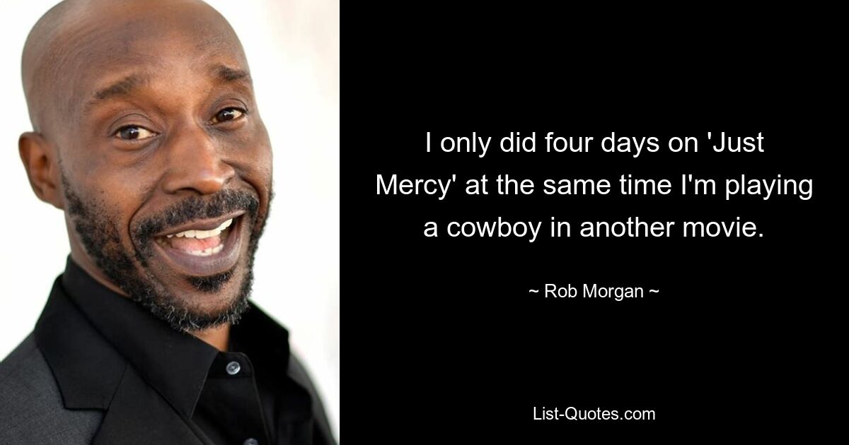 I only did four days on 'Just Mercy' at the same time I'm playing a cowboy in another movie. — © Rob Morgan