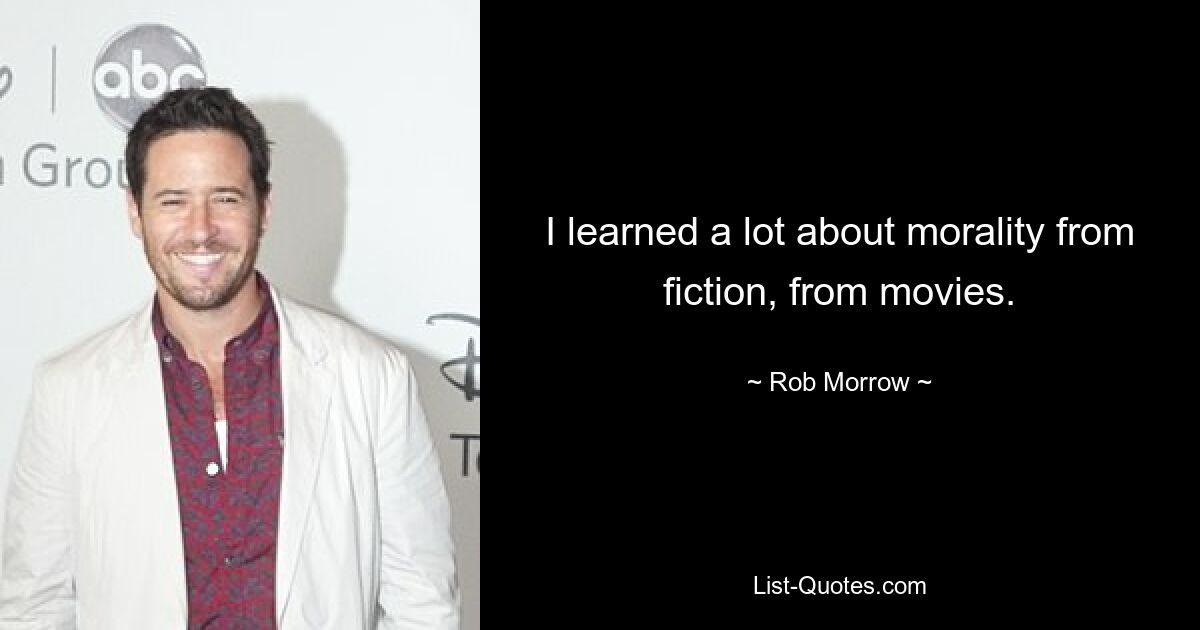 I learned a lot about morality from fiction, from movies. — © Rob Morrow