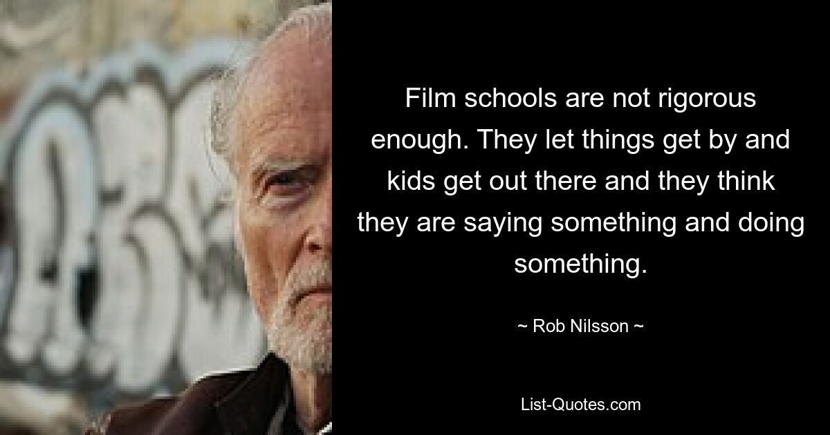 Film schools are not rigorous enough. They let things get by and kids get out there and they think they are saying something and doing something. — © Rob Nilsson