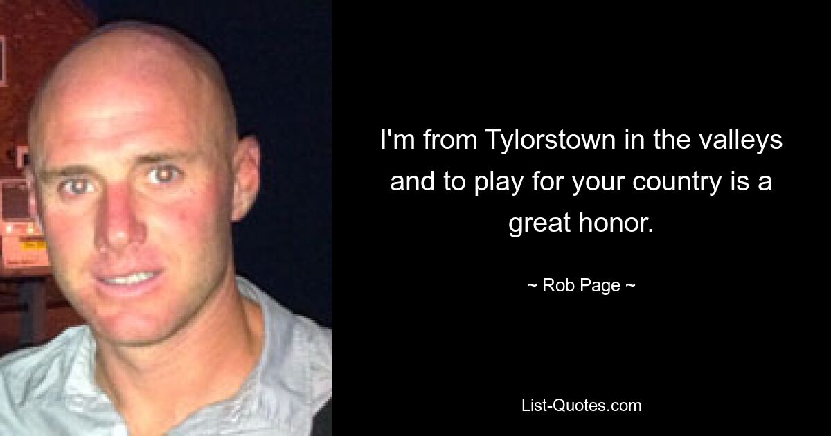 I'm from Tylorstown in the valleys and to play for your country is a great honor. — © Rob Page