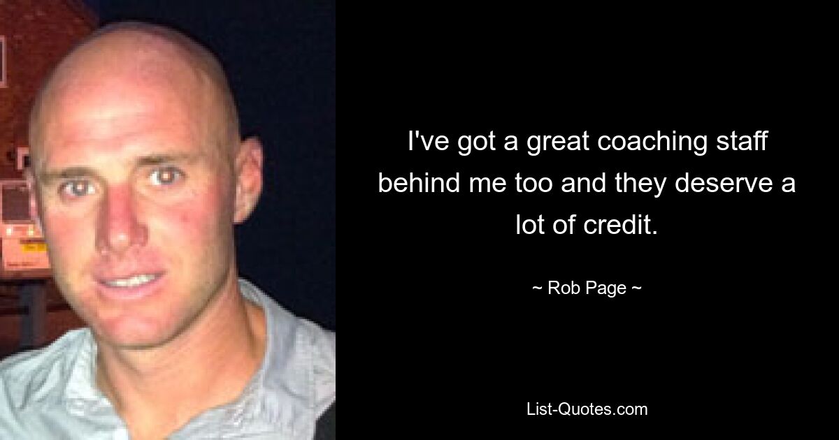 I've got a great coaching staff behind me too and they deserve a lot of credit. — © Rob Page