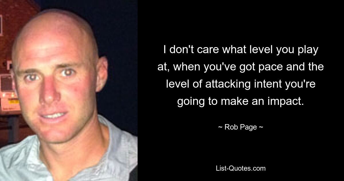 I don't care what level you play at, when you've got pace and the level of attacking intent you're going to make an impact. — © Rob Page