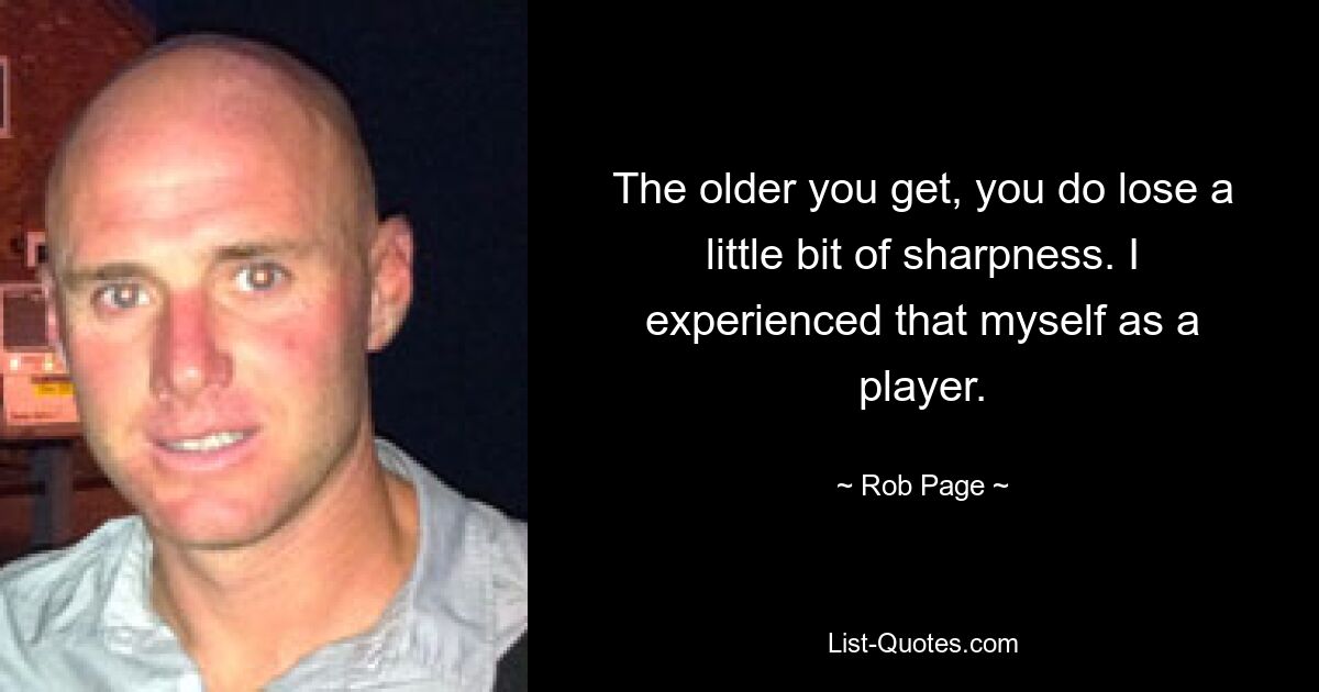 The older you get, you do lose a little bit of sharpness. I experienced that myself as a player. — © Rob Page