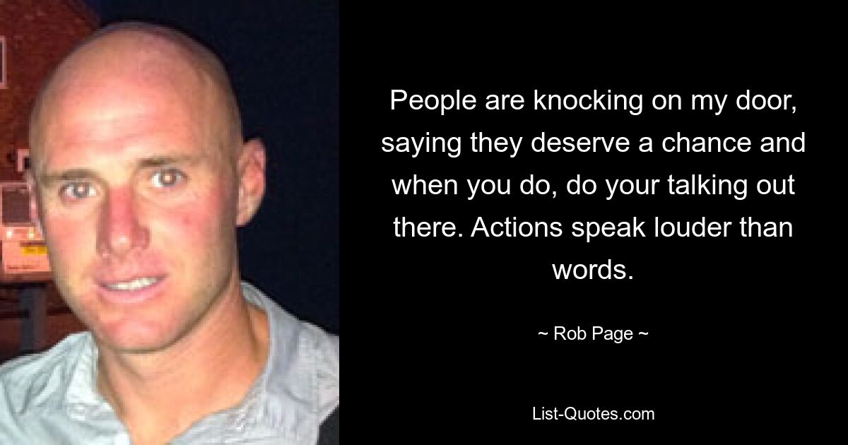 People are knocking on my door, saying they deserve a chance and when you do, do your talking out there. Actions speak louder than words. — © Rob Page